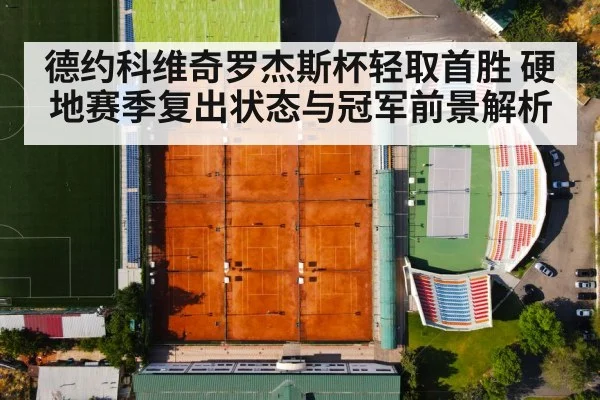 德约科维奇罗杰斯杯轻取首胜 硬地赛季复出状态与冠军前景解析