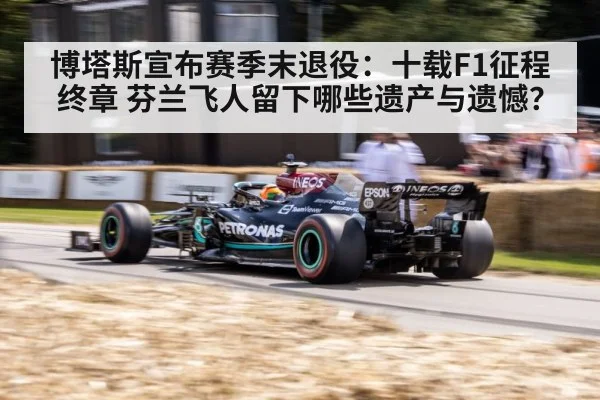 博塔斯宣布赛季末退役:十载F1征程终章 芬兰飞人留下哪些遗产与遗憾?
