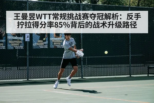 王曼昱WTT常规挑战赛夺冠解析：反手拧拉得分率85%背后的战术升级路径